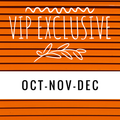 VIP Exclusives- Oct-Nov-Dec